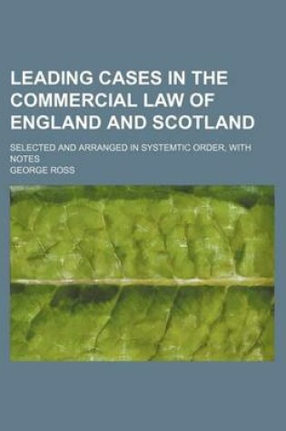 Cover of Leading Cases in the Commercial Law of England and Scotland; Selected and Arranged in Systemtic Order, with Notes