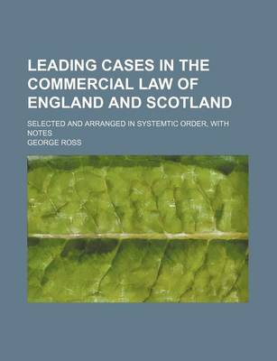 Book cover for Leading Cases in the Commercial Law of England and Scotland; Selected and Arranged in Systemtic Order, with Notes