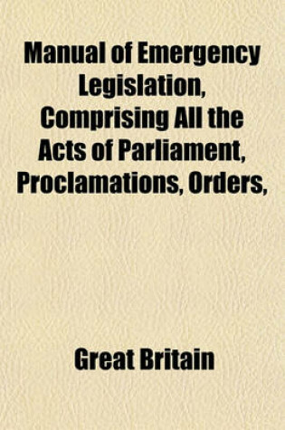 Cover of Manual of Emergency Legislation, Comprising All the Acts of Parliament, Proclamations, Orders,