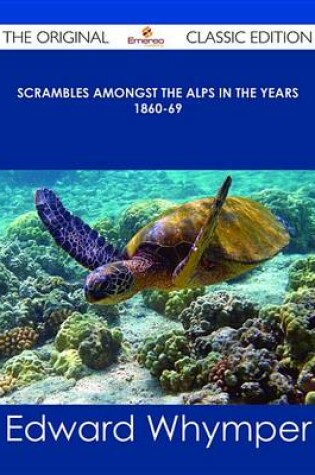 Cover of Scrambles Amongst the Alps in the Years 1860-69 - The Original Classic Edition