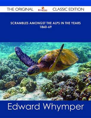 Book cover for Scrambles Amongst the Alps in the Years 1860-69 - The Original Classic Edition