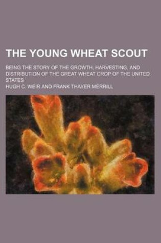 Cover of The Young Wheat Scout; Being the Story of the Growth, Harvesting, and Distribution of the Great Wheat Crop of the United States