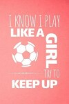 Book cover for I Know I Play Like A Girl Try To Keep Up