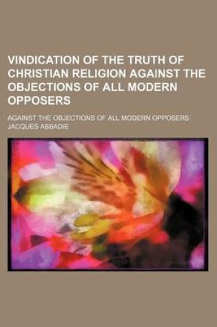 Cover of Vindication of the Truth of Christian Religion Against the Objections of All Modern Opposers (Volume 1); Against the Objections of All Modern Opposers