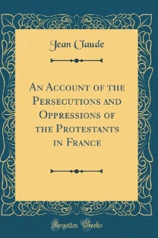 Cover of An Account of the Persecutions and Oppressions of the Protestants in France (Classic Reprint)