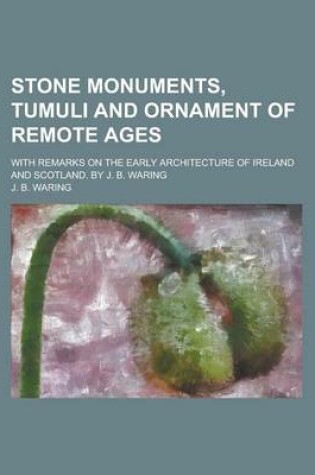 Cover of Stone Monuments, Tumuli and Ornament of Remote Ages; With Remarks on the Early Architecture of Ireland and Scotland. by J. B. Waring