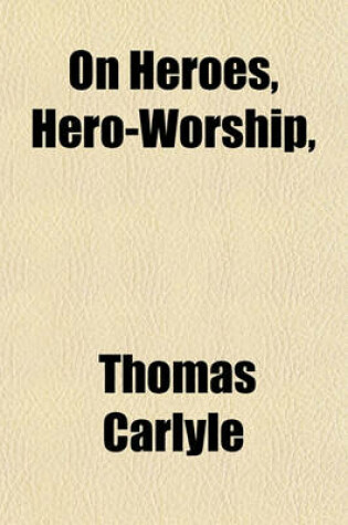 Cover of On Heroes, Hero-Worship, & the Heroic in History; Six Lectures Reported, with Emendations and Additions