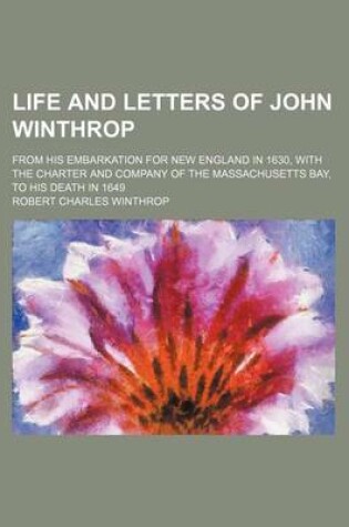 Cover of Life and Letters of John Winthrop (Volume 2); From His Embarkation for New England in 1630, with the Charter and Company of the Massachusetts Bay, to His Death in 1649