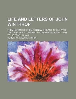 Book cover for Life and Letters of John Winthrop (Volume 2); From His Embarkation for New England in 1630, with the Charter and Company of the Massachusetts Bay, to His Death in 1649