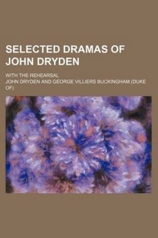 Cover of Selected Dramas of John Dryden; With the Rehearsal