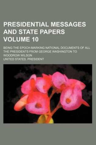 Cover of Presidential Messages and State Papers; Being the Epoch-Marking National Documents of All the Presidents from George Washington to Woodrow Wilson Volume 10