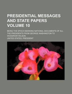 Book cover for Presidential Messages and State Papers; Being the Epoch-Marking National Documents of All the Presidents from George Washington to Woodrow Wilson Volume 10