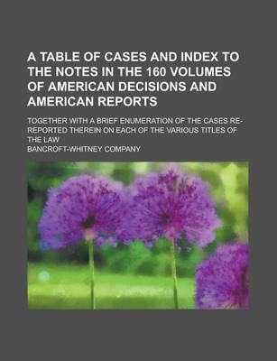 Book cover for A Table of Cases and Index to the Notes in the 160 Volumes of American Decisions and American Reports; Together with a Brief Enumeration of the Case