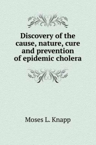 Cover of Discovery of the cause, nature, cure and prevention of epidemic cholera