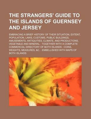 Book cover for The Strangers' Guide to the Islands of Guernsey and Jersey; Embracing a Brief History of Their Situation, Extent, Population, Laws, Customs, Public Buildings, Amusements, Antiquities, Climate, and Productions, Vegetable and Mineral Together with a Complet