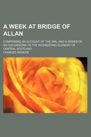 Cover of A Week at Bridge of Allan; Comprising an Account of the Spa, and a Series of Six Excursions to the Interesting Scenery of Central Scotland