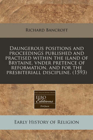 Cover of Daungerous Positions and Proceedings Published and Practised Within the Iland of Brytaine, Vnder Pretence of Reformation, and for the Presbiteriall Discipline. (1593)