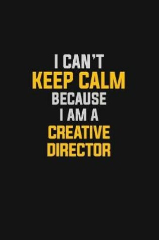 Cover of I Can't Keep Calm Because I Am A Creative Director