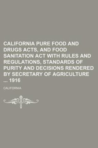 Cover of California Pure Food and Drugs Acts, and Food Sanitation ACT with Rules and Regulations, Standards of Purity and Decisions Rendered by Secretary of Agriculture 1916