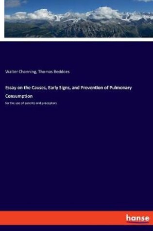 Cover of Essay on the Causes, Early Signs, and Prevention of Pulmonary Consumption