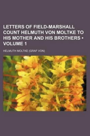 Cover of Letters of Field-Marshall Count Helmuth Von Moltke to His Mother and His Brothers (Volume 1)