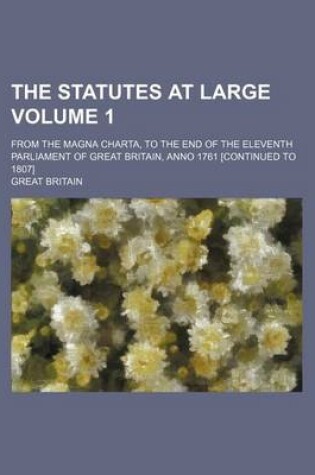 Cover of The Statutes at Large Volume 1; From the Magna Charta, to the End of the Eleventh Parliament of Great Britain, Anno 1761 [Continued to 1807]