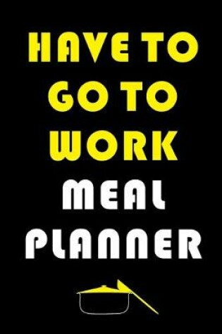 Cover of Have To Go To Work Meal Planner