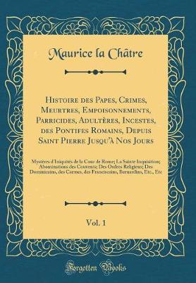 Book cover for Histoire Des Papes, Crimes, Meurtres, Empoisonnements, Parricides, Adulteres, Incestes, Des Pontifes Romains, Depuis Saint Pierre Jusqu'a Nos Jours, Vol. 1