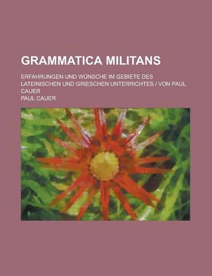 Book cover for Grammatica Militans; Erfahrungen Und Wunsche Im Gebiete Des Lateinischen Und Grieschen Unterrichtes - Von Paul Cauer