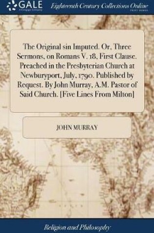 Cover of The Original Sin Imputed. Or, Three Sermons, on Romans V. 18, First Clause. Preached in the Presbyterian Church at Newburyport, July, 1790. Published by Request. by John Murray, A.M. Pastor of Said Church. [five Lines from Milton]