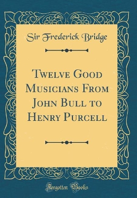 Book cover for Twelve Good Musicians from John Bull to Henry Purcell (Classic Reprint)