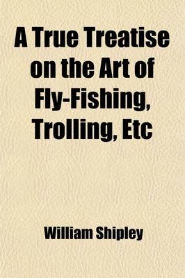Book cover for A True Treatise on the Art of Fly-Fishing, Trolling, Etc; As Practised on the Dove, and the Principal Streams of the Midland Counties Applicable to Every Trout and Grayling River in the Empire