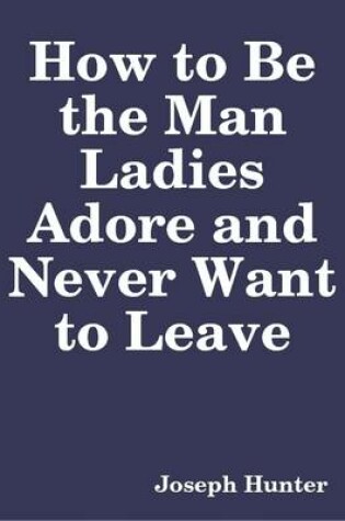 Cover of How to Be the Man Ladies Adore and Never Want to Leave