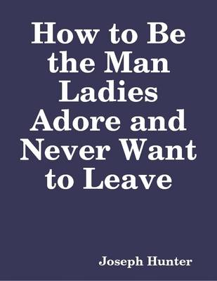 Book cover for How to Be the Man Ladies Adore and Never Want to Leave