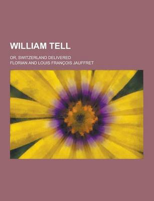 Book cover for William Tell; Or, Switzerland Delivered