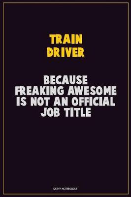 Book cover for Train Driver, Because Freaking Awesome Is Not An Official Job Title