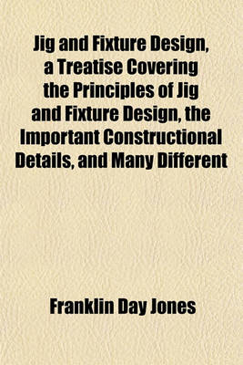 Book cover for Jig and Fixture Design, a Treatise Covering the Principles of Jig and Fixture Design, the Important Constructional Details, and Many Different