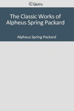 Cover of The Classic Works of Alpheus Spring Packard