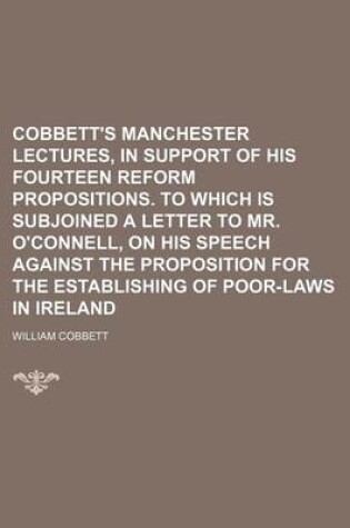 Cover of Cobbett's Manchester Lectures, in Support of His Fourteen Reform Propositions. to Which Is Subjoined a Letter to Mr. O'Connell, on His Speech Against the Proposition for the Establishing of Poor-Laws in Ireland