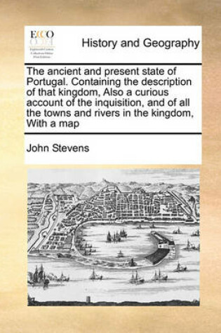 Cover of The Ancient and Present State of Portugal. Containing the Description of That Kingdom, Also a Curious Account of the Inquisition, and of All the Towns and Rivers in the Kingdom, with a Map
