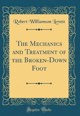 Book cover for The Mechanics and Treatment of the Broken-Down Foot (Classic Reprint)