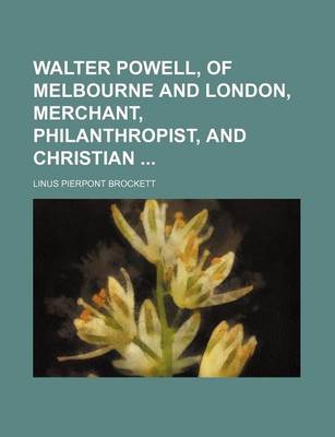 Book cover for Walter Powell, of Melbourne and London, Merchant, Philanthropist, and Christian