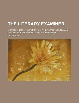 Book cover for The Literary Examiner; Consisting of the Indicator, a Review of Books, and Miscellaneous Pieces in Prose and Verse