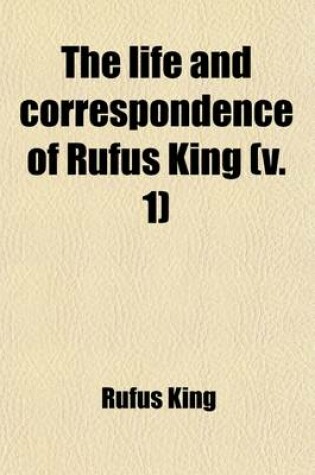 Cover of The Life and Correspondence of Rufus King (Volume 1); Comprising His Letters, Private and Official, His Public Documents, and His Speeches