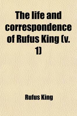 Book cover for The Life and Correspondence of Rufus King (Volume 1); Comprising His Letters, Private and Official, His Public Documents, and His Speeches