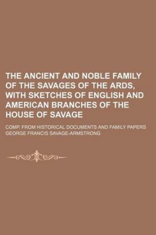 Cover of The Ancient and Noble Family of the Savages of the ARDS, with Sketches of English and American Branches of the House of Savage; Comp. from Historical Documents and Family Papers