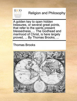 Book cover for A Golden Key to Open Hidden Treasures, or Several Great Points, That Refer to the Saints Present Blessedness, ... the Godhead and Manhood of Christ, Is Here Largely Proved, ... by Thomas Brooks, ...