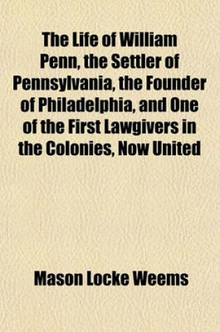 Cover of The Life of William Penn, the Settler of Pennsylvania, the Founder of Philadelphia, and One of the First Lawgivers in the Colonies, Now United