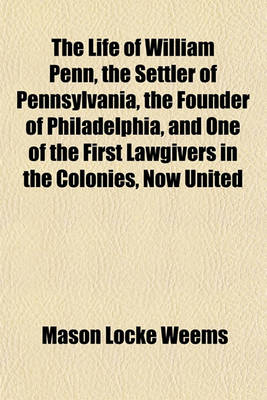 Book cover for The Life of William Penn, the Settler of Pennsylvania, the Founder of Philadelphia, and One of the First Lawgivers in the Colonies, Now United