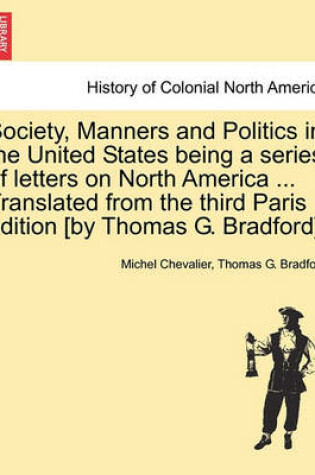Cover of Society, Manners and Politics in the United States Being a Series of Letters on North America ... Translated from the Third Paris Edition [By Thomas G. Bradford].